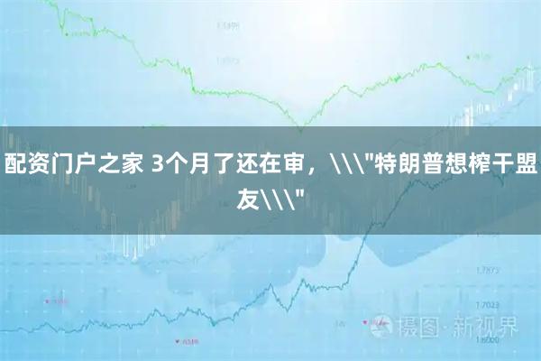 配资门户之家 3个月了还在审，\＂特朗普想榨干盟友\＂