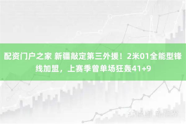 配资门户之家 新疆敲定第三外援！2米01全能型锋线加盟，上赛季曾单场狂轰41+9