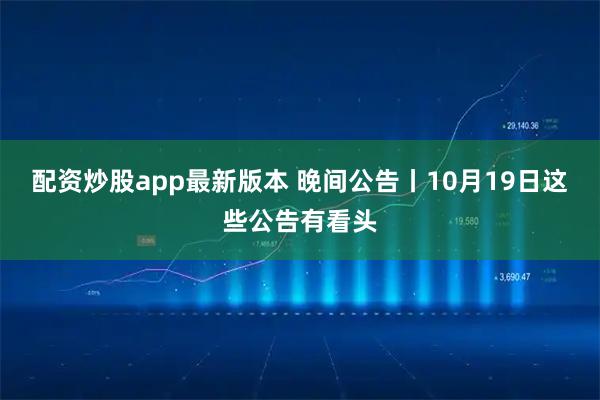 配资炒股app最新版本 晚间公告丨10月19日这些公告有看头