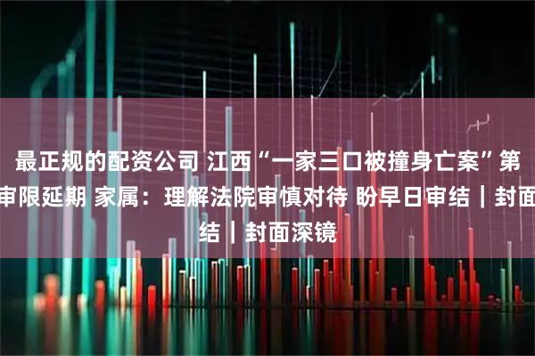 最正规的配资公司 江西“一家三口被撞身亡案”第三次审限延期 家属：理解法院审慎对待 盼早日审结｜封面深镜