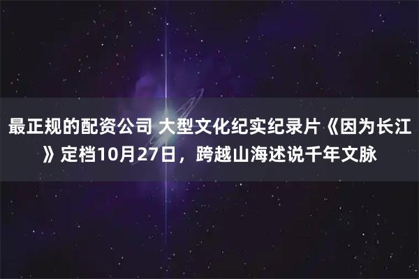 最正规的配资公司 大型文化纪实纪录片《因为长江》定档10月27日，跨越山海述说千年文脉