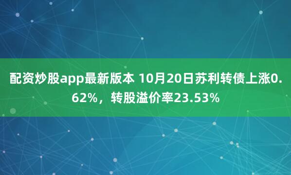 配资炒股app最新版本 10月20日苏利转债上涨0.62%，转股溢价率23.53%