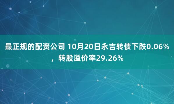 最正规的配资公司 10月20日永吉转债下跌0.06%，转股溢价率29.26%