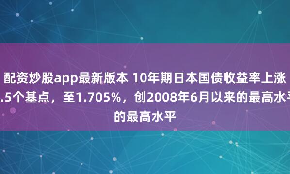 配资炒股app最新版本 10年期日本国债收益率上涨1.5个基点，至1.705%，创2008年6月以来的最高水平