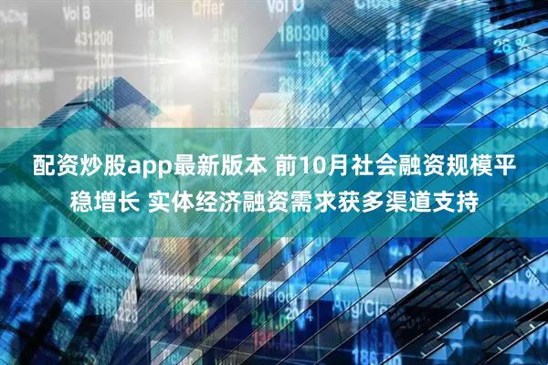 配资炒股app最新版本 前10月社会融资规模平稳增长 实体经济融资需求获多渠道支持