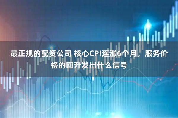 最正规的配资公司 核心CPI连涨6个月，服务价格的回升发出什么信号