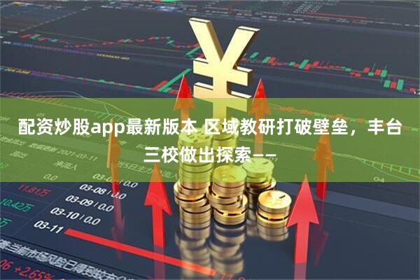 配资炒股app最新版本 区域教研打破壁垒，丰台三校做出探索——