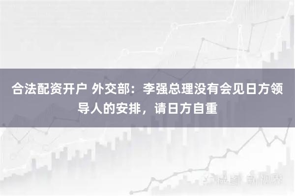 合法配资开户 外交部：李强总理没有会见日方领导人的安排，请日方自重