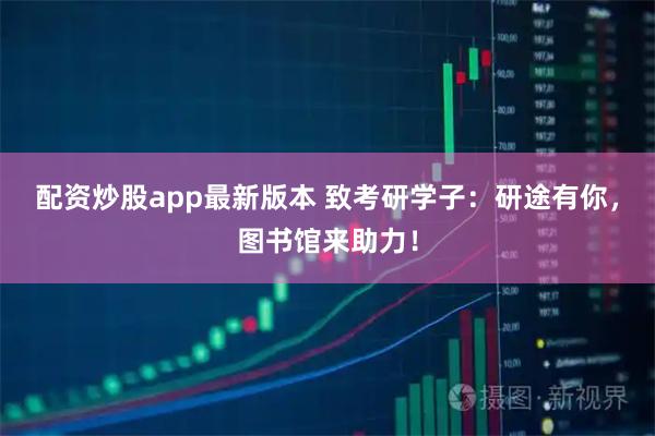 配资炒股app最新版本 致考研学子：研途有你，图书馆来助力！