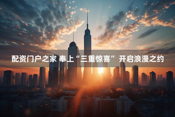 配资门户之家 奉上“三重惊喜” 开启浪漫之约
