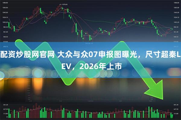 配资炒股网官网 大众与众07申报图曝光，尺寸超秦L EV，2026年上市