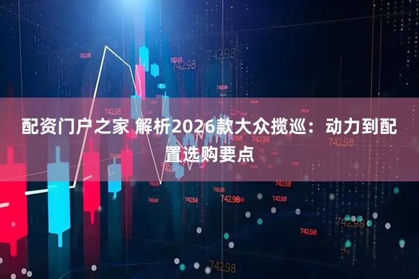 配资门户之家 解析2026款大众揽巡：动力到配置选购要点