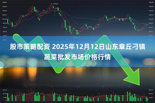 股市策略配资 2025年12月12日山东章丘刁镇蔬菜批发市场价格行情