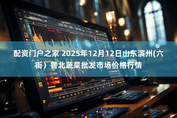 配资门户之家 2025年12月12日山东滨州(六街）鲁北蔬菜批发市场价格行情