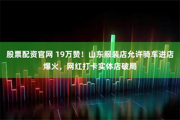 股票配资官网 19万赞！山东服装店允许骑车进店爆火，网红打卡实体店破局