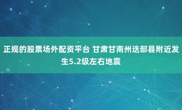 正规的股票场外配资平台 甘肃甘南州迭部县附近发生5.2级左右地震