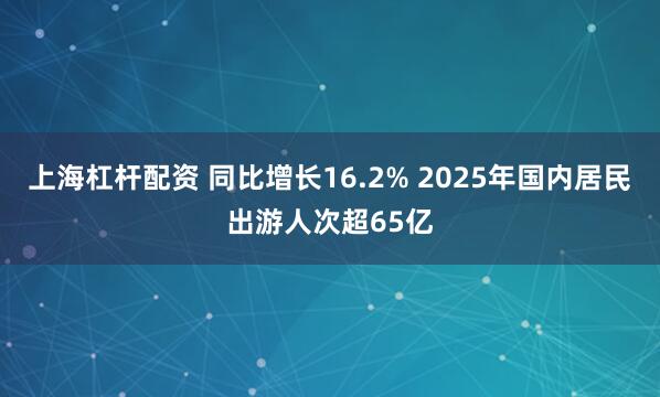 上海杠杆配资 同比增长16.2% 2025年国内居民出游人次超65亿