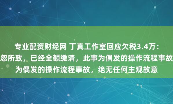 专业配资财经网 丁真工作室回应欠税3.4万：外聘财务人员工作疏忽所致，已经全额缴清，此事为偶发的操作流程事故，绝无任何主观故意