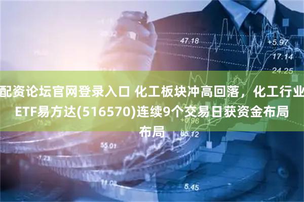 配资论坛官网登录入口 化工板块冲高回落，化工行业ETF易方达(516570)连续9个交易日获资金布局
