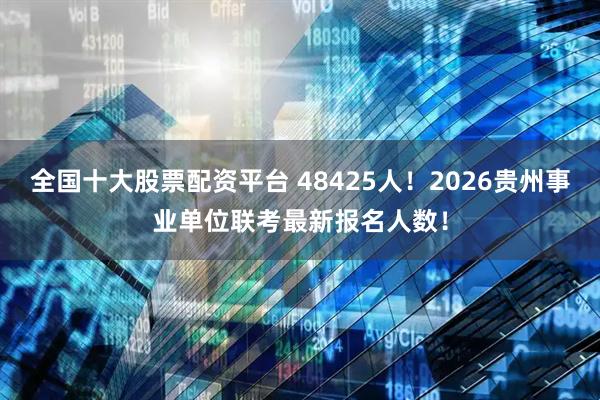 全国十大股票配资平台 48425人！2026贵州事业单位联考最新报名人数！