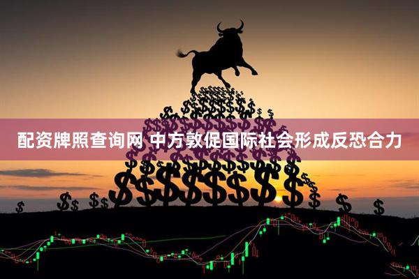 配资牌照查询网 中方敦促国际社会形成反恐合力