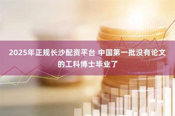 2025年正规长沙配资平台 中国第一批没有论文的工科博士毕业了