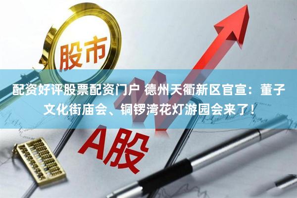 配资好评股票配资门户 德州天衢新区官宣：董子文化街庙会、铜锣湾花灯游园会来了！