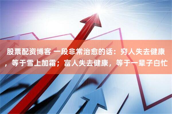 股票配资博客 一段非常治愈的话：穷人失去健康，等于雪上加霜；富人失去健康，等于一辈子白忙