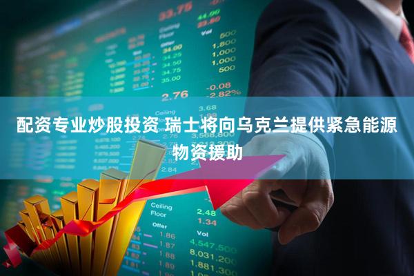 配资专业炒股投资 瑞士将向乌克兰提供紧急能源物资援助