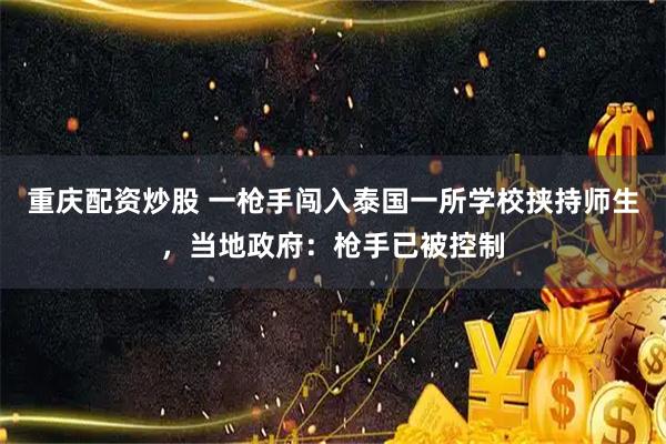 重庆配资炒股 一枪手闯入泰国一所学校挟持师生，当地政府：枪手已被控制
