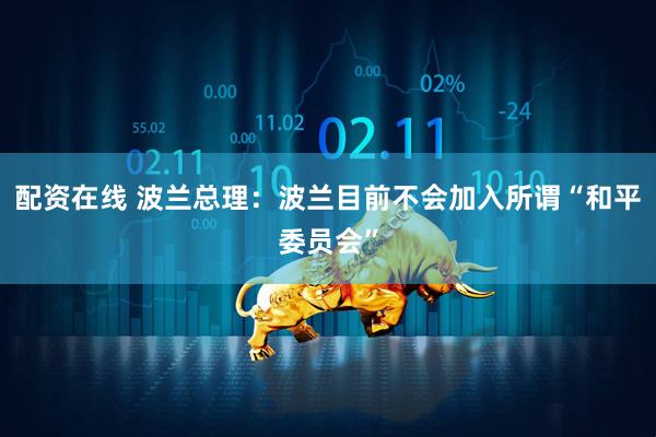 配资在线 波兰总理：波兰目前不会加入所谓“和平委员会”