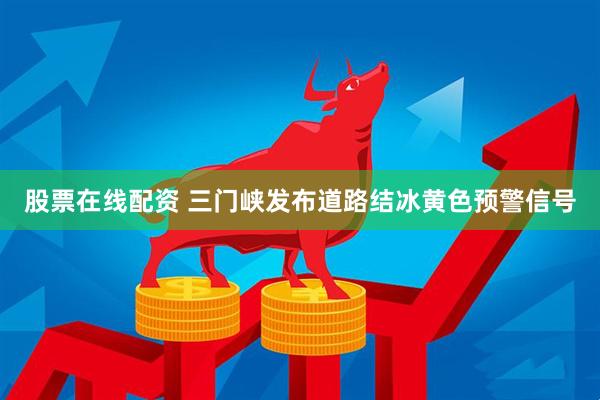 股票在线配资 三门峡发布道路结冰黄色预警信号