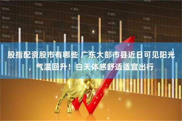 股指配资股市有哪些 广东大部市县近日可见阳光，气温回升！白天体感舒适适宜出行