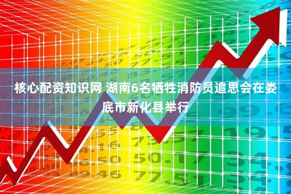 核心配资知识网 湖南6名牺牲消防员追思会在娄底市新化县举行