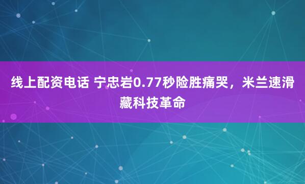 线上配资电话 宁忠岩0.77秒险胜痛哭，米兰速滑藏科技革命