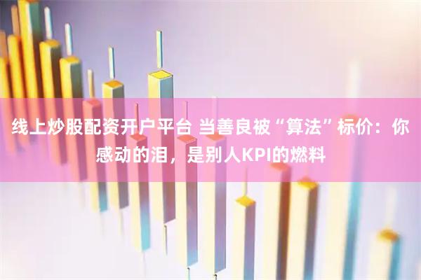 线上炒股配资开户平台 当善良被“算法”标价：你感动的泪，是别人KPI的燃料