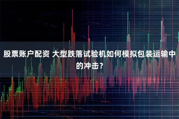 股票账户配资 大型跌落试验机如何模拟包装运输中的冲击？
