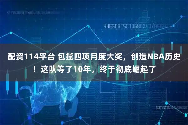 配资114平台 包揽四项月度大奖，创造NBA历史！这队等了10年，终于彻底崛起了