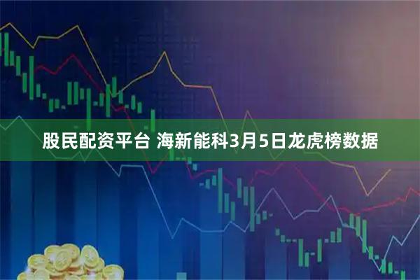 股民配资平台 海新能科3月5日龙虎榜数据