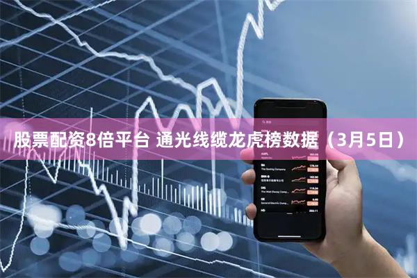 股票配资8倍平台 通光线缆龙虎榜数据（3月5日）