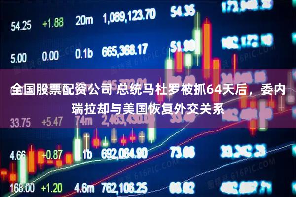 全国股票配资公司 总统马杜罗被抓64天后，委内瑞拉却与美国恢复外交关系
