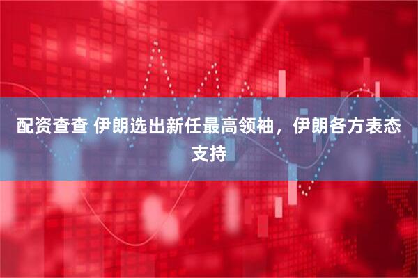 配资查查 伊朗选出新任最高领袖，伊朗各方表态支持