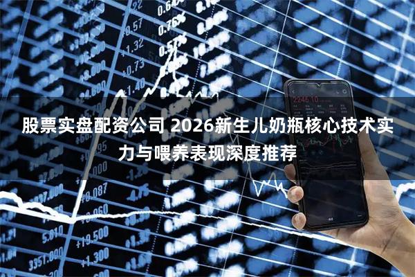 股票实盘配资公司 2026新生儿奶瓶核心技术实力与喂养表现深度推荐