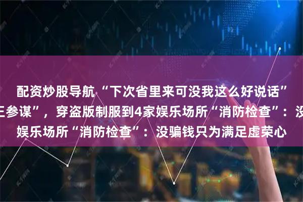 配资炒股导航 “下次省里来可没我这么好说话”，浙江一男子自称“王参谋”，穿盗版制服到4家娱乐场所“消防检查”：没骗钱只为满足虚荣心