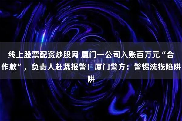 线上股票配资炒股网 厦门一公司入账百万元“合作款”，负责人赶紧报警！厦门警方：警惕洗钱陷阱