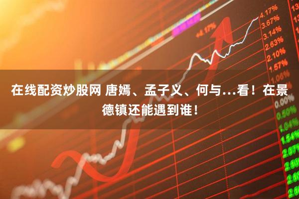 在线配资炒股网 唐嫣、孟子义、何与…看！在景德镇还能遇到谁！