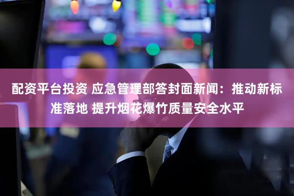 配资平台投资 应急管理部答封面新闻：推动新标准落地 提升烟花爆竹质量安全水平