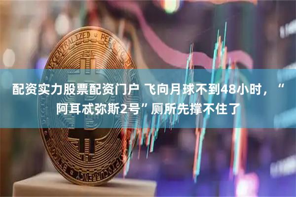 配资实力股票配资门户 飞向月球不到48小时，“阿耳忒弥斯2号”厕所先撑不住了
