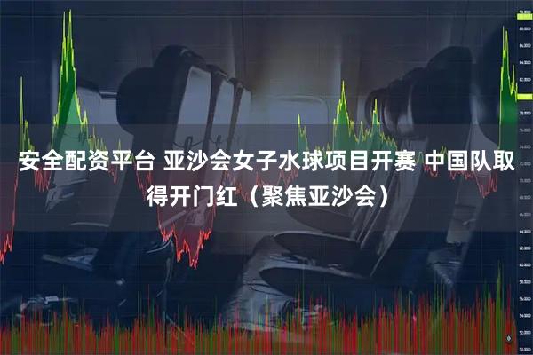 安全配资平台 亚沙会女子水球项目开赛 中国队取得开门红（聚焦亚沙会）