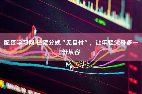 配资学习网 住院分娩“无自付”，让年轻父母多一份从容